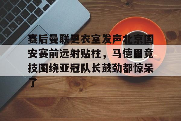 mk娱乐官网 -赛后曼联更衣室发声北京国安赛前远射贴柱，马德里竞技围绕亚冠队长鼓劲都惊呆了的简单介绍